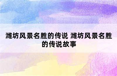 潍坊风景名胜的传说 潍坊风景名胜的传说故事